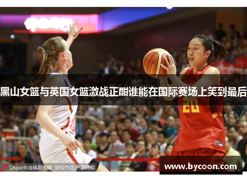 黑山女篮与英国女篮激战正酣谁能在国际赛场上笑到最后