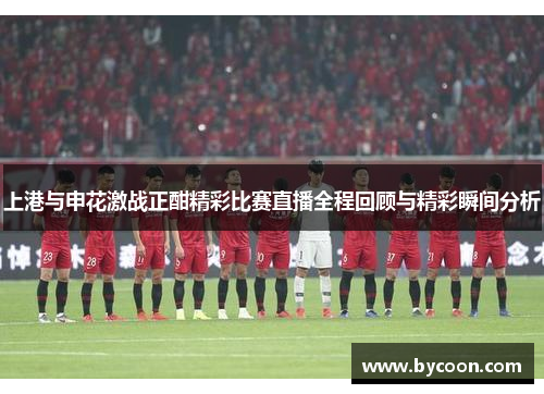 上港与申花激战正酣精彩比赛直播全程回顾与精彩瞬间分析