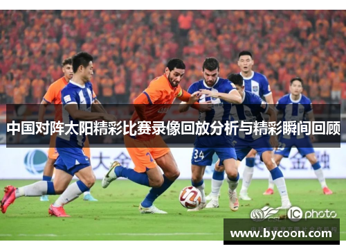 中国对阵太阳精彩比赛录像回放分析与精彩瞬间回顾