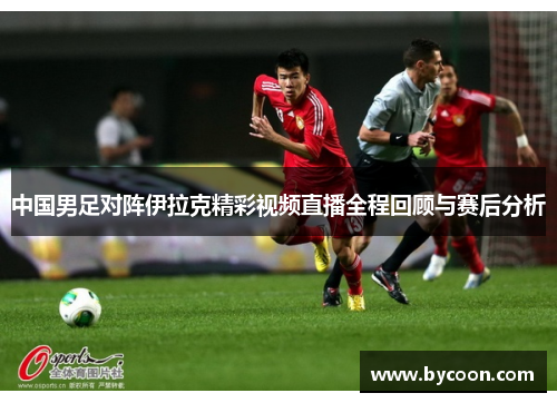 中国男足对阵伊拉克精彩视频直播全程回顾与赛后分析