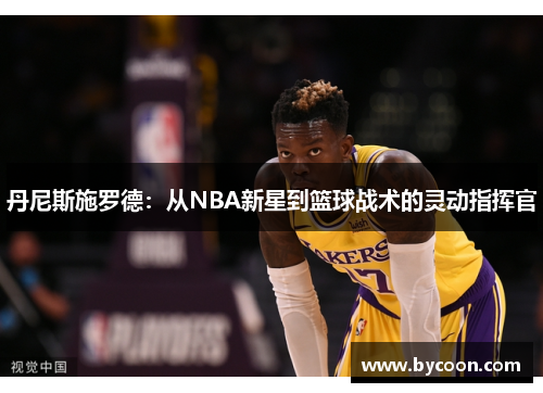 丹尼斯施罗德：从NBA新星到篮球战术的灵动指挥官