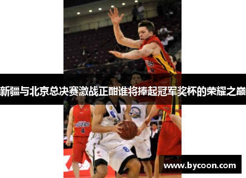 新疆与北京总决赛激战正酣谁将捧起冠军奖杯的荣耀之巅
