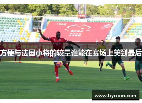 方便与法国小将的较量谁能在赛场上笑到最后