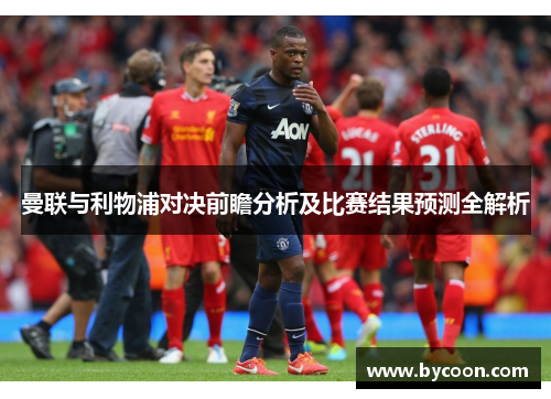 曼联与利物浦对决前瞻分析及比赛结果预测全解析