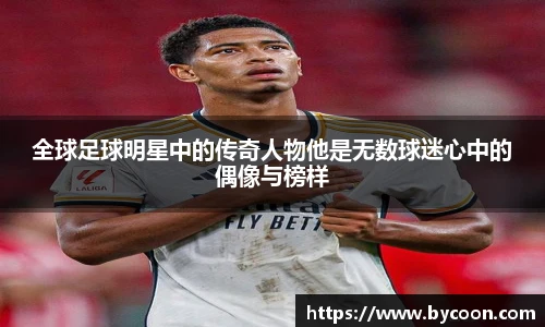 全球足球明星中的传奇人物他是无数球迷心中的偶像与榜样