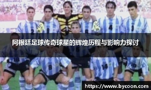 阿根廷足球传奇球星的辉煌历程与影响力探讨