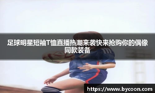 足球明星短袖T恤直播热潮来袭快来抢购你的偶像同款装备